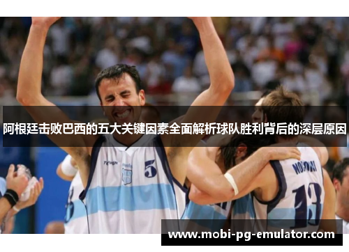 阿根廷击败巴西的五大关键因素全面解析球队胜利背后的深层原因
