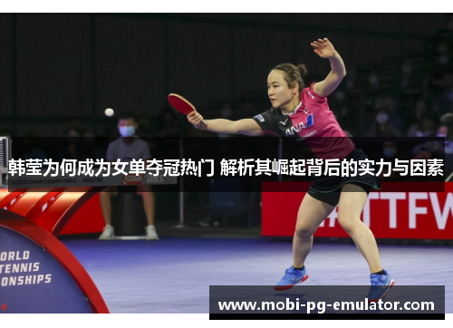 韩莹为何成为女单夺冠热门 解析其崛起背后的实力与因素