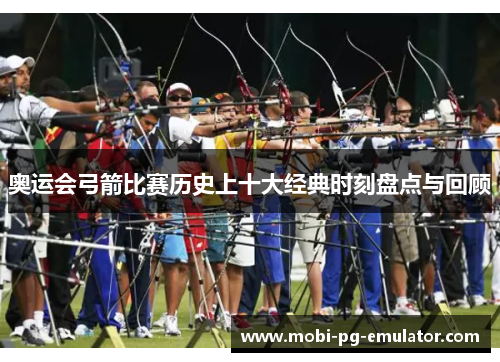 奥运会弓箭比赛历史上十大经典时刻盘点与回顾