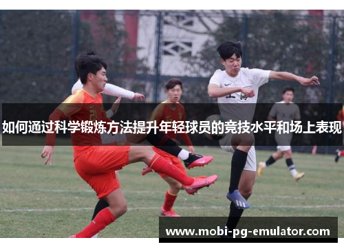 如何通过科学锻炼方法提升年轻球员的竞技水平和场上表现
