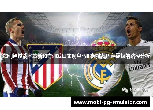 如何通过战术革新和青训发展实现皇马崛起挑战巴萨霸权的路径分析