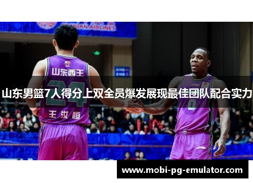 山东男篮7人得分上双全员爆发展现最佳团队配合实力