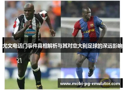 尤文电话门事件真相解析与其对意大利足球的深远影响 尤文电话门事件真相解析与其对意大利足球的深远影响
