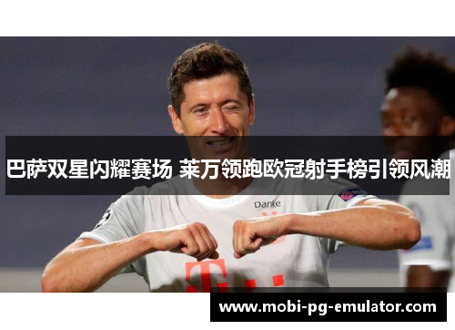 巴萨双星闪耀赛场 莱万领跑欧冠射手榜引领风潮