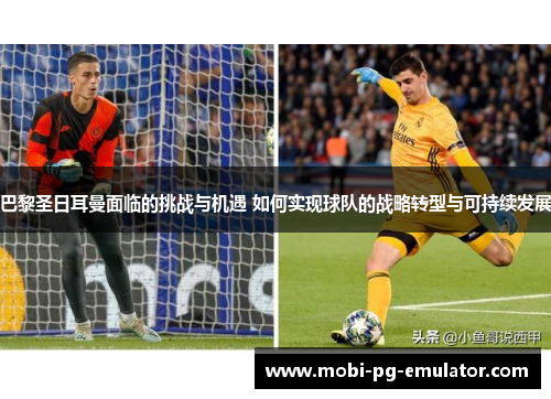 巴黎圣日耳曼面临的挑战与机遇 如何实现球队的战略转型与可持续发展