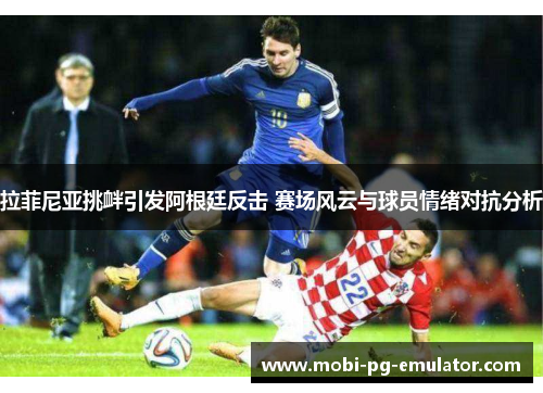 拉菲尼亚挑衅引发阿根廷反击 赛场风云与球员情绪对抗分析 拉菲尼亚挑衅引发阿根廷反击 赛场风云与球员情绪对抗分析
