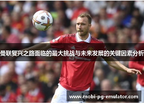 曼联复兴之路面临的最大挑战与未来发展的关键因素分析