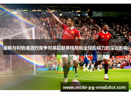 曼联与利物浦激烈竞争对英超联赛格局和全球影响力的深远影响 曼联与利物浦激烈竞争对英超联赛格局和全球影响力的深远影响