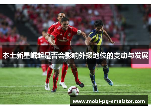 本土新星崛起是否会影响外援地位的变动与发展 本土新星崛起是否会影响外援地位的变动与发展