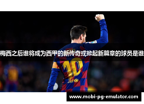 梅西之后谁将成为西甲的新传奇或掀起新篇章的球员是谁