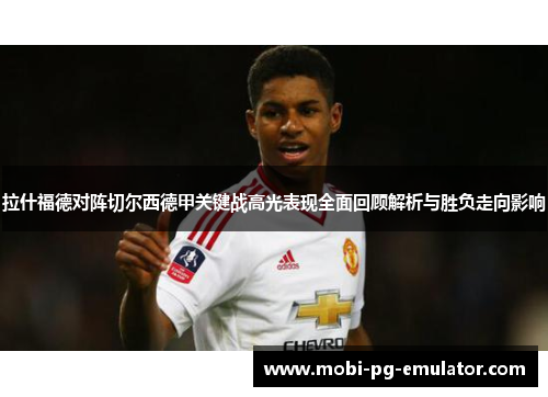 拉什福德对阵切尔西德甲关键战高光表现全面回顾解析与胜负走向影响