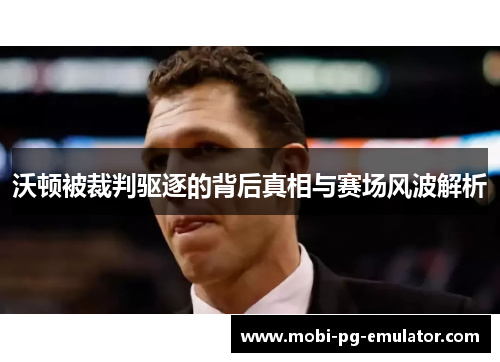 沃顿被裁判驱逐的背后真相与赛场风波解析