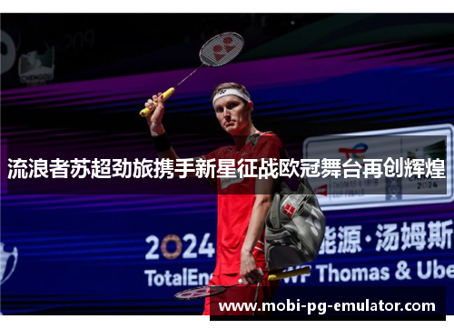 流浪者苏超劲旅携手新星征战欧冠舞台再创辉煌