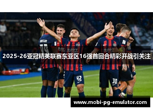 2025-26亚冠精英联赛东亚区16强首回合精彩开战引关注