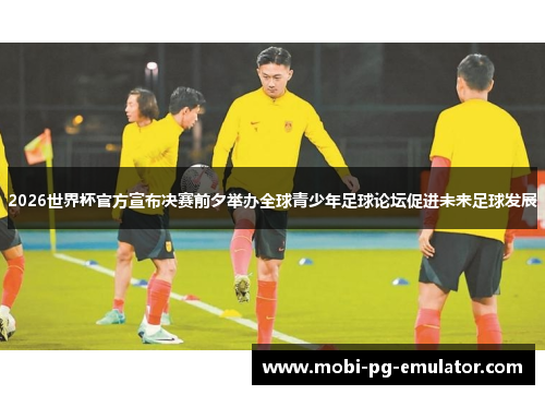 2026世界杯官方宣布决赛前夕举办全球青少年足球论坛促进未来足球发展
