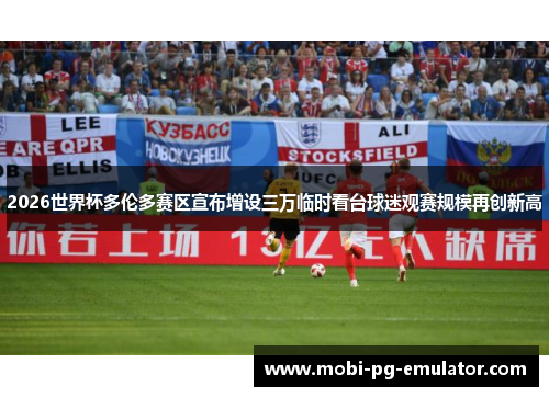 2026世界杯多伦多赛区宣布增设三万临时看台球迷观赛规模再创新高