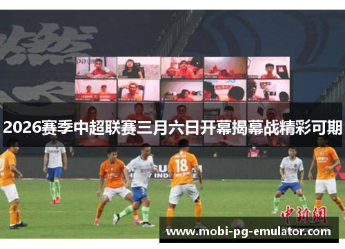 2026赛季中超联赛三月六日开幕揭幕战精彩可期