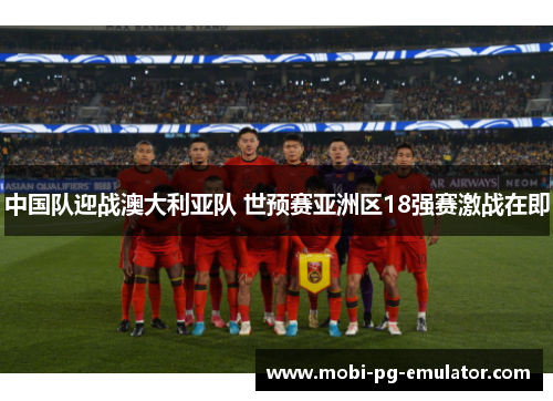 中国队迎战澳大利亚队 世预赛亚洲区18强赛激战在即