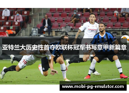 亚特兰大历史性首夺欧联杯冠军书写意甲新篇章