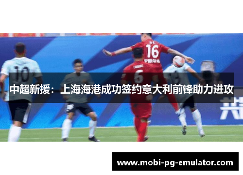 中超新援：上海海港成功签约意大利前锋助力进攻