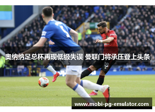 奥纳纳足总杯再现低级失误 曼联门将承压登上头条