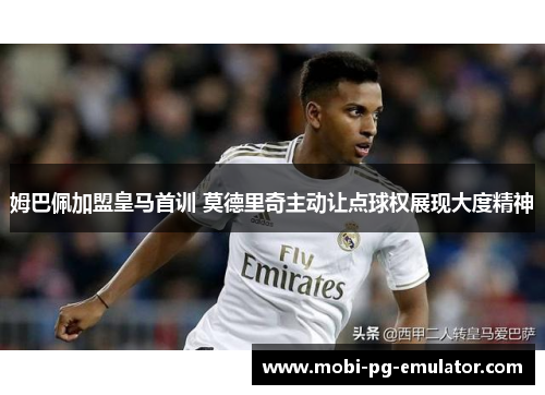 姆巴佩加盟皇马首训 莫德里奇主动让点球权展现大度精神 姆巴佩加盟皇马首训 莫德里奇主动让点球权展现大度精神