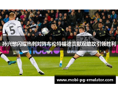 孙兴慜闪耀热刺对阵布伦特福德贡献双助攻引领胜利