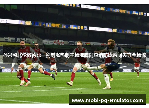 孙兴慜北伦敦德比一剑封喉热刺主场沸腾阿森纳防线瞬间失守全场惊 孙兴慜北伦敦德比一剑封喉热刺主场沸腾阿森纳防线瞬间失守全场惊