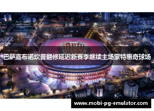 巴萨宣布诺坎普翻修延迟新赛季继续主场蒙特惠奇球场
