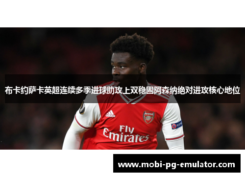 布卡约萨卡英超连续多季进球助攻上双稳固阿森纳绝对进攻核心地位 布卡约萨卡英超连续多季进球助攻上双稳固阿森纳绝对进攻核心地位