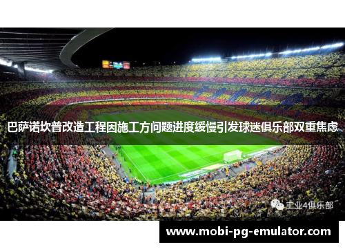 巴萨诺坎普改造工程因施工方问题进度缓慢引发球迷俱乐部双重焦虑