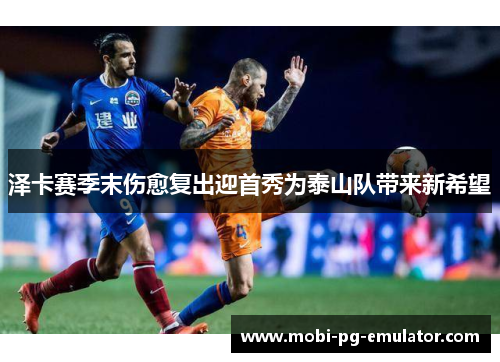 泽卡赛季末伤愈复出迎首秀为泰山队带来新希望