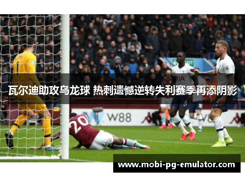 瓦尔迪助攻乌龙球 热刺遗憾逆转失利赛季再添阴影