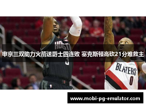 申京三双助力火箭送爵士四连败 塞克斯顿高砍21分难救主