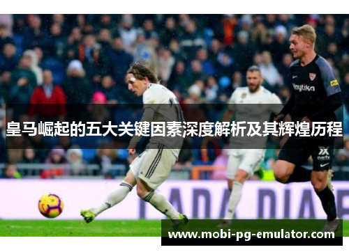 皇马崛起的五大关键因素深度解析及其辉煌历程