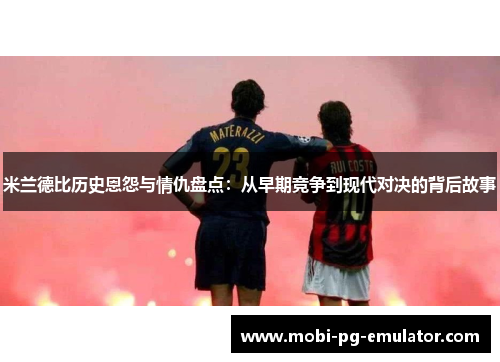 米兰德比历史恩怨与情仇盘点:从早期竞争到现代对决的背后故事 米兰德比历史恩怨与情仇盘点:从早期竞争到现代对决的背后故事