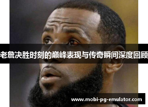 老詹决胜时刻的巅峰表现与传奇瞬间深度回顾