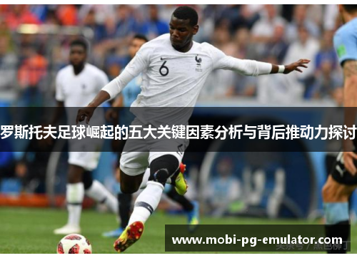 罗斯托夫足球崛起的五大关键因素分析与背后推动力探讨
