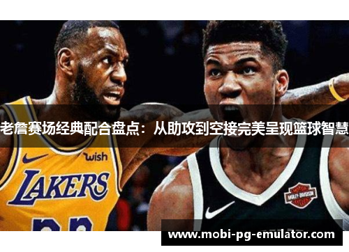 老詹赛场经典配合盘点：从助攻到空接完美呈现篮球智慧