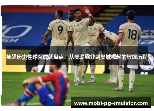 英超历史性球队成就盘点：从曼联霸业到曼城崛起的辉煌历程