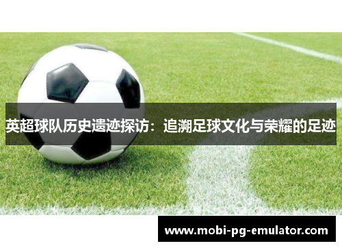 英超球队历史遗迹探访：追溯足球文化与荣耀的足迹