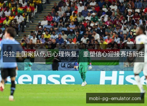 乌拉圭国家队伤后心理恢复，重塑信心迎接赛场新生