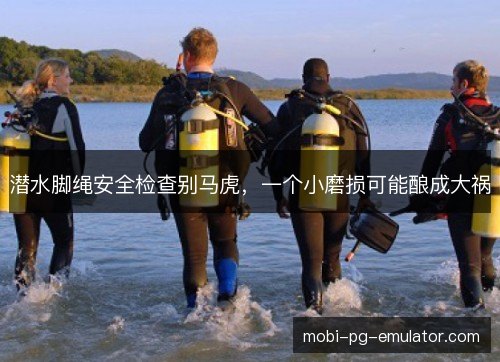 潜水脚绳安全检查别马虎,一个小磨损可能酿成大祸 潜水脚绳安全检查别马虎,一个小磨损可能酿成大祸