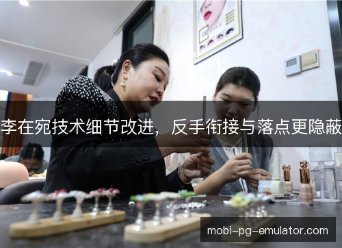 李在宛技术细节改进，反手衔接与落点更隐蔽