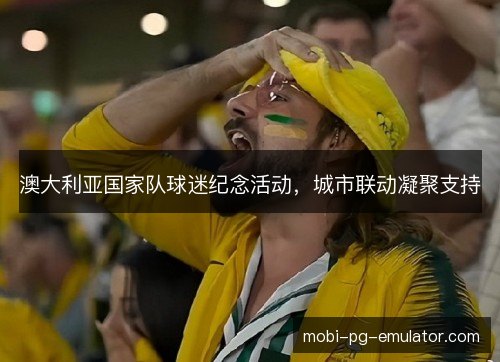 澳大利亚国家队球迷纪念活动，城市联动凝聚支持