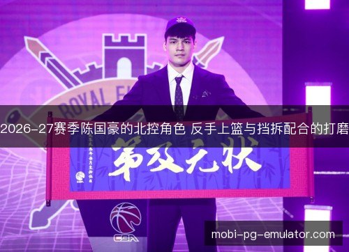 2026-27赛季陈国豪的北控角色 反手上篮与挡拆配合的打磨