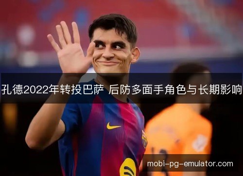 孔德2022年转投巴萨 后防多面手角色与长期影响 孔德2022年转投巴萨 后防多面手角色与长期影响